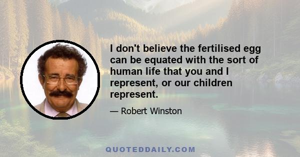 I don't believe the fertilised egg can be equated with the sort of human life that you and I represent, or our children represent.