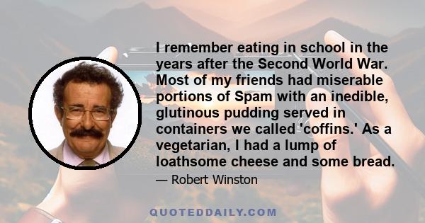 I remember eating in school in the years after the Second World War. Most of my friends had miserable portions of Spam with an inedible, glutinous pudding served in containers we called 'coffins.' As a vegetarian, I had 