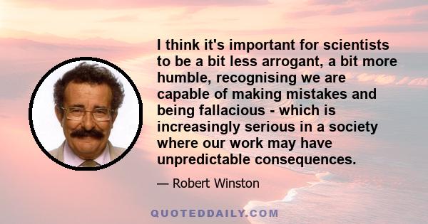 I think it's important for scientists to be a bit less arrogant, a bit more humble, recognising we are capable of making mistakes and being fallacious - which is increasingly serious in a society where our work may have 