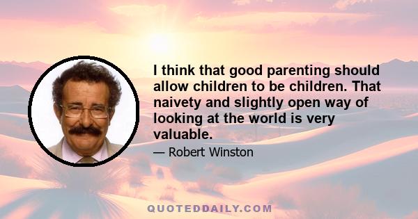 I think that good parenting should allow children to be children. That naivety and slightly open way of looking at the world is very valuable.