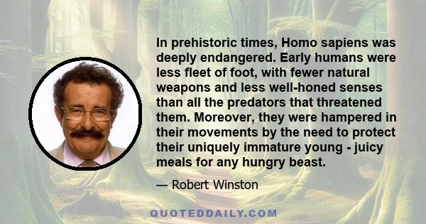 In prehistoric times, Homo sapiens was deeply endangered. Early humans were less fleet of foot, with fewer natural weapons and less well-honed senses than all the predators that threatened them. Moreover, they were