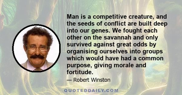 Man is a competitive creature, and the seeds of conflict are built deep into our genes. We fought each other on the savannah and only survived against great odds by organising ourselves into groups which would have had