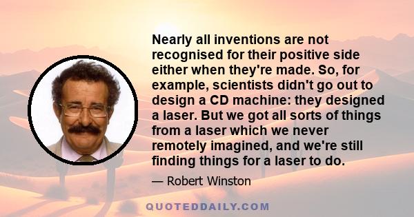 Nearly all inventions are not recognised for their positive side either when they're made. So, for example, scientists didn't go out to design a CD machine: they designed a laser. But we got all sorts of things from a