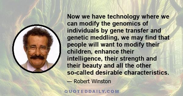 Now we have technology where we can modify the genomics of individuals by gene transfer and genetic meddling, we may find that people will want to modify their children, enhance their intelligence, their strength and