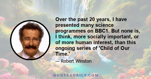 Over the past 20 years, I have presented many science programmes on BBC1. But none is, I think, more socially important, or of more human interest, than this ongoing series of 'Child of Our Time.'