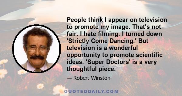 People think I appear on television to promote my image. That's not fair. I hate filming. I turned down 'Strictly Come Dancing.' But television is a wonderful opportunity to promote scientific ideas. 'Super Doctors' is