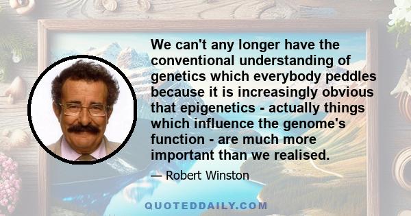 We can't any longer have the conventional understanding of genetics which everybody peddles because it is increasingly obvious that epigenetics - actually things which influence the genome's function - are much more