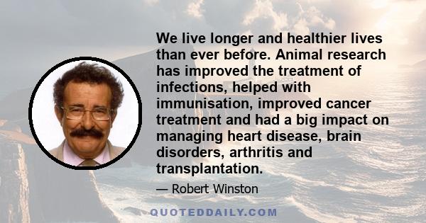 We live longer and healthier lives than ever before. Animal research has improved the treatment of infections, helped with immunisation, improved cancer treatment and had a big impact on managing heart disease, brain