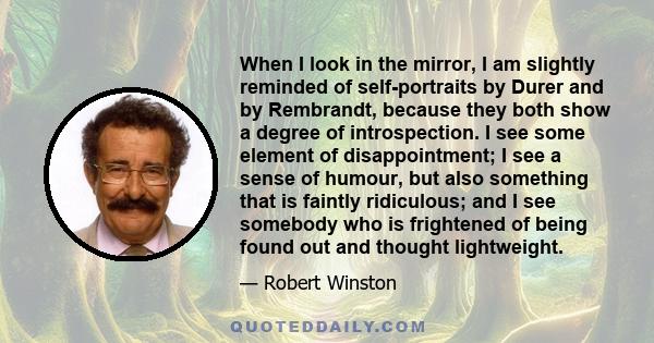 When I look in the mirror, I am slightly reminded of self-portraits by Durer and by Rembrandt, because they both show a degree of introspection. I see some element of disappointment; I see a sense of humour, but also