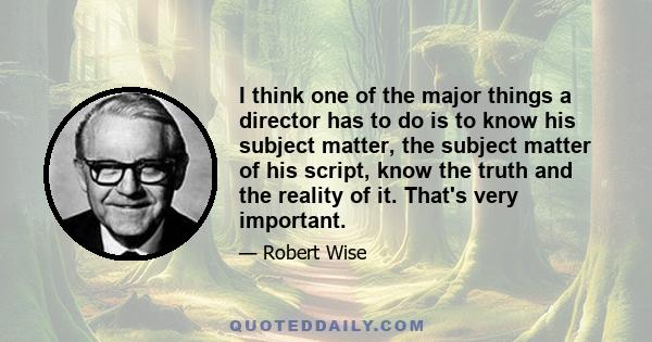 I think one of the major things a director has to do is to know his subject matter, the subject matter of his script, know the truth and the reality of it. That's very important.