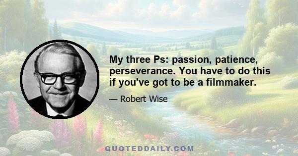 My three Ps: passion, patience, perseverance. You have to do this if you've got to be a filmmaker.