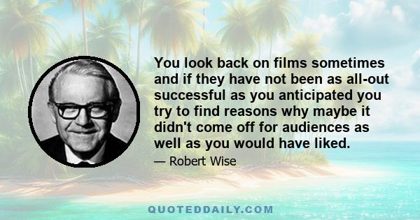 You look back on films sometimes and if they have not been as all-out successful as you anticipated you try to find reasons why maybe it didn't come off for audiences as well as you would have liked.