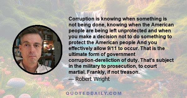 Corruption is knowing when something is not being done, knowing when the American people are being left unprotected and when you make a decision not to do something to protect the American people And you effectively