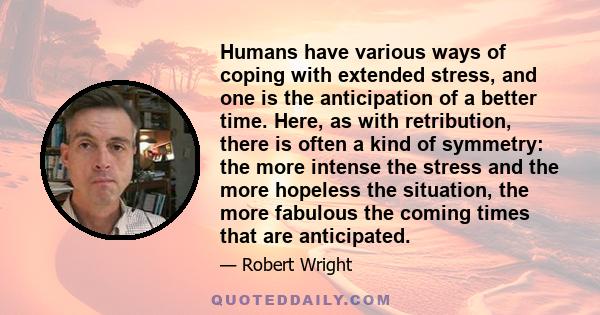 Humans have various ways of coping with extended stress, and one is the anticipation of a better time. Here, as with retribution, there is often a kind of symmetry: the more intense the stress and the more hopeless the