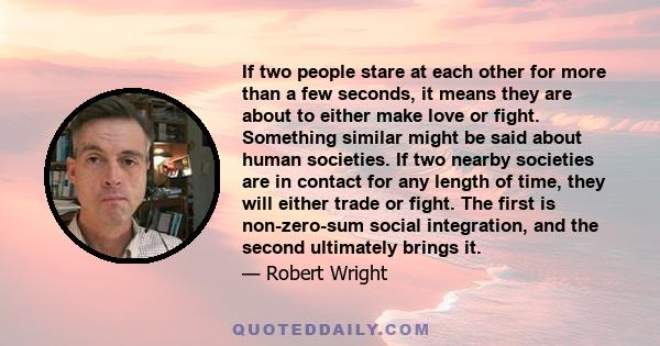 If two people stare at each other for more than a few seconds, it means they are about to either make love or fight. Something similar might be said about human societies. If two nearby societies are in contact for any