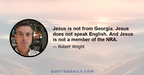 Jesus is not from Georgia. Jesus does not speak English. And Jesus is not a member of the NRA.