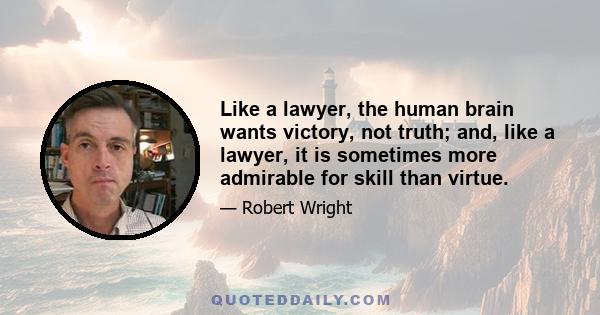 Like a lawyer, the human brain wants victory, not truth; and, like a lawyer, it is sometimes more admirable for skill than virtue.