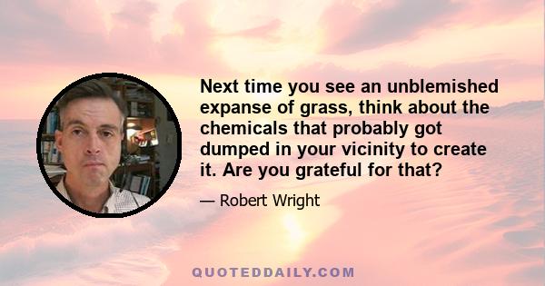 Next time you see an unblemished expanse of grass, think about the chemicals that probably got dumped in your vicinity to create it. Are you grateful for that?