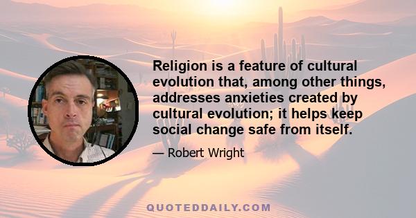 Religion is a feature of cultural evolution that, among other things, addresses anxieties created by cultural evolution; it helps keep social change safe from itself.