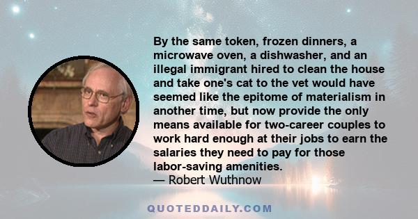 By the same token, frozen dinners, a microwave oven, a dishwasher, and an illegal immigrant hired to clean the house and take one's cat to the vet would have seemed like the epitome of materialism in another time, but