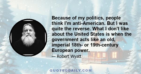 Because of my politics, people think I'm anti-American. But I was quite the reverse. What I don't like about the United States is when the government acts like an old, imperial 18th- or 19th-century European power.