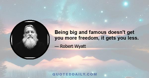 Being big and famous doesn't get you more freedom, it gets you less.