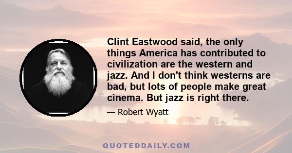 Clint Eastwood said, the only things America has contributed to civilization are the western and jazz. And I don't think westerns are bad, but lots of people make great cinema. But jazz is right there.