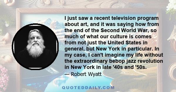 I just saw a recent television program about art, and it was saying how from the end of the Second World War, so much of what our culture is comes from not just the United States in general, but New York in particular.