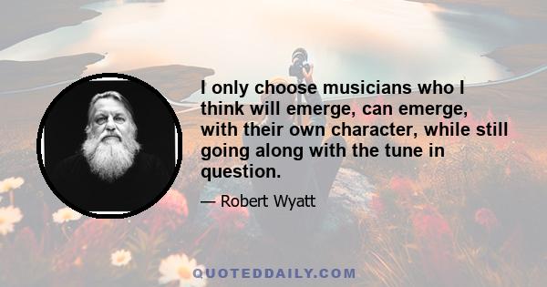 I only choose musicians who I think will emerge, can emerge, with their own character, while still going along with the tune in question.