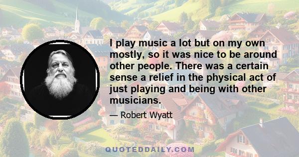 I play music a lot but on my own mostly, so it was nice to be around other people. There was a certain sense a relief in the physical act of just playing and being with other musicians.