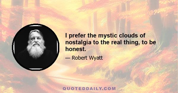 I prefer the mystic clouds of nostalgia to the real thing, to be honest.