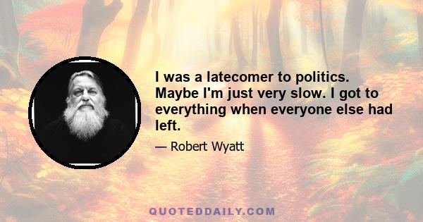 I was a latecomer to politics. Maybe I'm just very slow. I got to everything when everyone else had left.