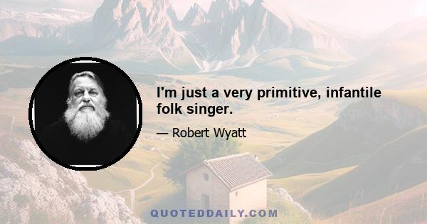 I'm just a very primitive, infantile folk singer.