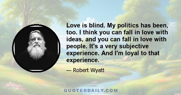 Love is blind. My politics has been, too. I think you can fall in love with ideas, and you can fall in love with people. It's a very subjective experience. And I'm loyal to that experience.