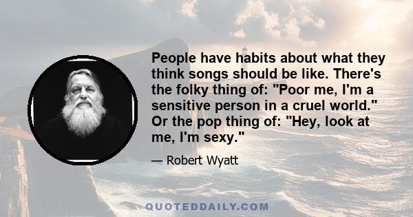 People have habits about what they think songs should be like. There's the folky thing of: Poor me, I'm a sensitive person in a cruel world. Or the pop thing of: Hey, look at me, I'm sexy.