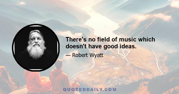 There's no field of music which doesn't have good ideas.