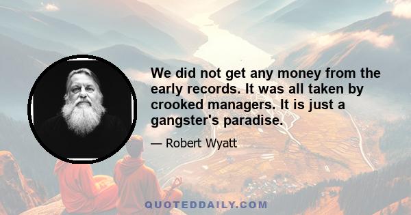 We did not get any money from the early records. It was all taken by crooked managers. It is just a gangster's paradise.