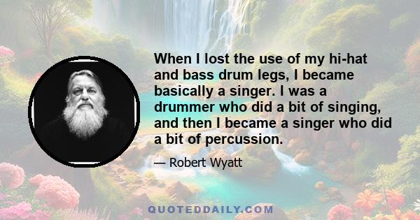 When I lost the use of my hi-hat and bass drum legs, I became basically a singer. I was a drummer who did a bit of singing, and then I became a singer who did a bit of percussion.