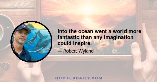 Into the ocean went a world more fantastic than any imagination could inspire.