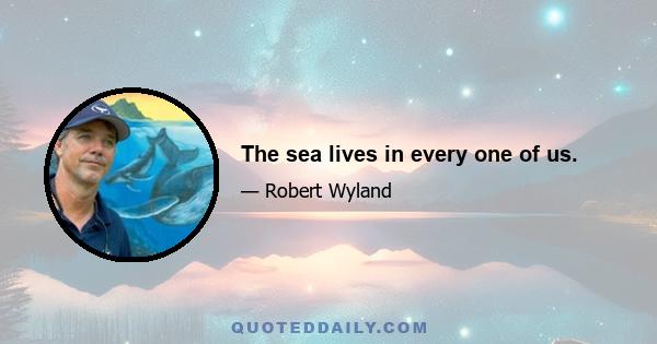 The sea lives in every one of us.