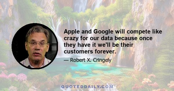 Apple and Google will compete like crazy for our data because once they have it we'll be their customers forever.