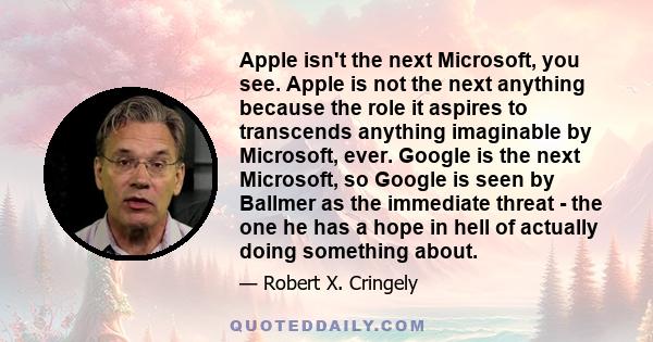 Apple isn't the next Microsoft, you see. Apple is not the next anything because the role it aspires to transcends anything imaginable by Microsoft, ever. Google is the next Microsoft, so Google is seen by Ballmer as the 