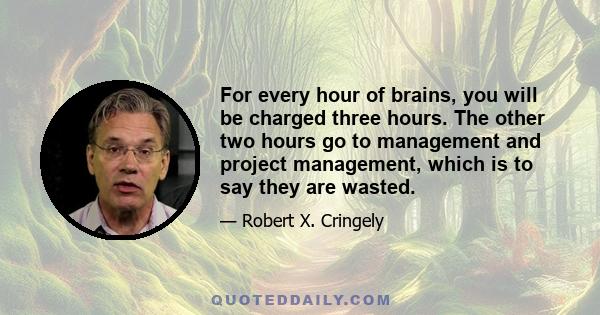 For every hour of brains, you will be charged three hours. The other two hours go to management and project management, which is to say they are wasted.