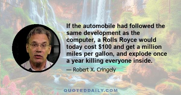 If the automobile had followed the same development as the computer, a Rolls Royce would today cost $100 and get a million miles per gallon, and explode once a year killing everyone inside.