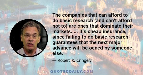 The companies that can afford to do basic research (and can't afford not to) are ones that dominate their markets. ... It's cheap insurance, since failing to do basic research guarantees that the next major advance will 