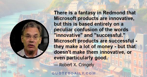 There is a fantasy in Redmond that Microsoft products are innovative, but this is based entirely on a peculiar confusion of the words innovative and successful. Microsoft products are successful - they make a lot of