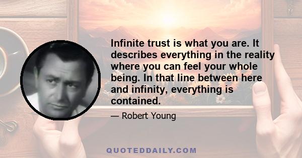 Infinite trust is what you are. It describes everything in the reality where you can feel your whole being. In that line between here and infinity, everything is contained.