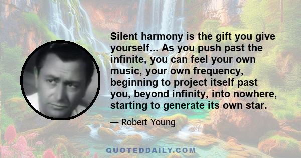 Silent harmony is the gift you give yourself... As you push past the infinite, you can feel your own music, your own frequency, beginning to project itself past you, beyond infinity, into nowhere, starting to generate