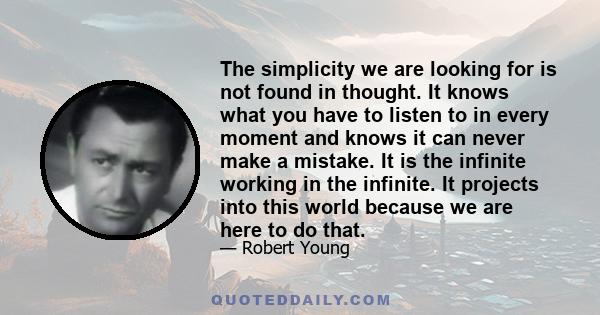 The simplicity we are looking for is not found in thought. It knows what you have to listen to in every moment and knows it can never make a mistake. It is the infinite working in the infinite. It projects into this