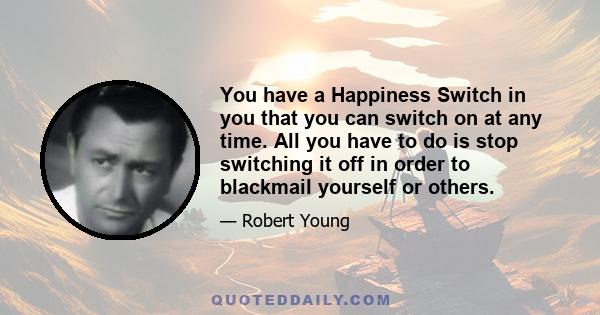 You have a Happiness Switch in you that you can switch on at any time. All you have to do is stop switching it off in order to blackmail yourself or others.